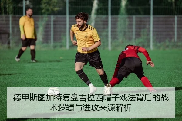 德甲斯图加特复盘吉拉西帽子戏法背后的战术逻辑与进攻来源解析