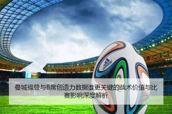 曼城福登与B席创造力数据谁更关键的战术价值与比赛影响深度解析