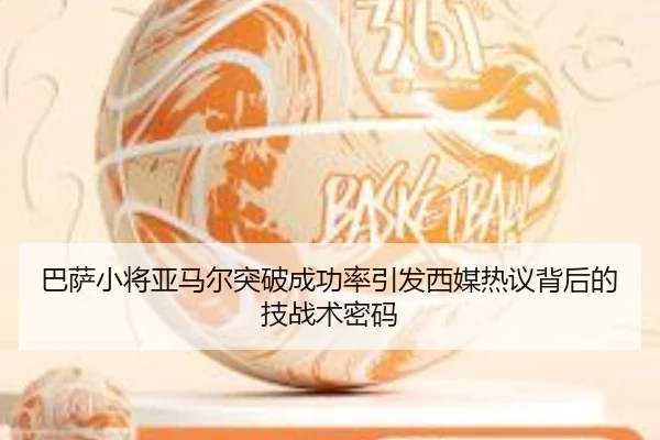巴萨小将亚马尔突破成功率引发西媒热议背后的技战术密码