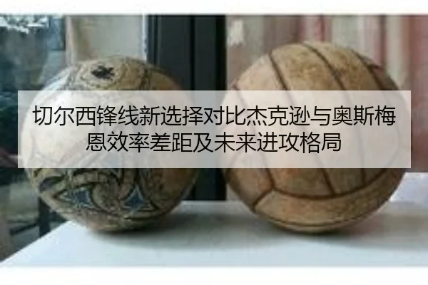 切尔西锋线新选择对比杰克逊与奥斯梅恩效率差距及未来进攻格局