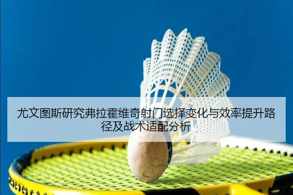 尤文图斯研究弗拉霍维奇射门选择变化与效率提升路径及战术适配分析