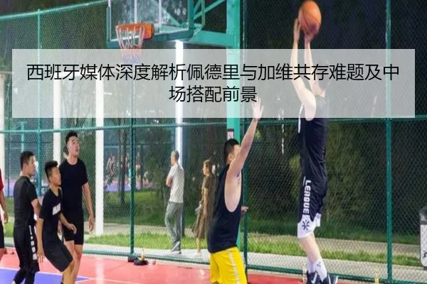 西班牙媒体深度解析佩德里与加维共存难题及中场搭配前景