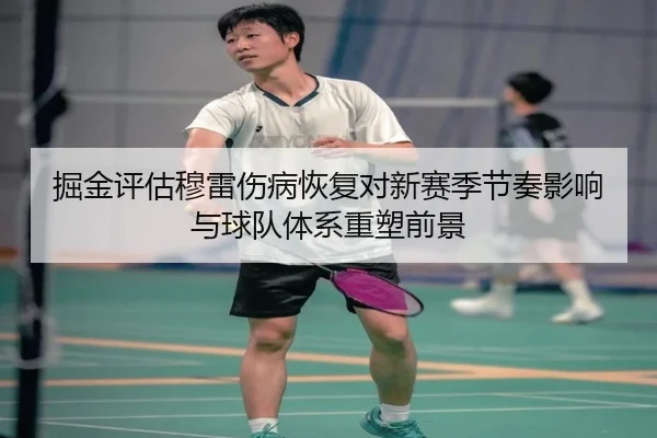 掘金评估穆雷伤病恢复对新赛季节奏影响与球队体系重塑前景