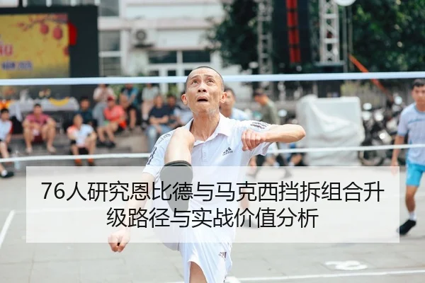76人研究恩比德与马克西挡拆组合升级路径与实战价值分析